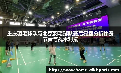 重庆羽毛球队与北京羽毛球队赛后复盘分析比赛节奏与战术对抗