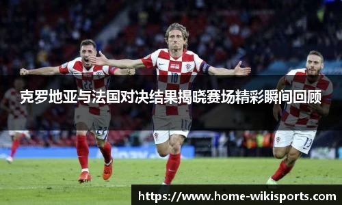 克罗地亚与法国对决结果揭晓赛场精彩瞬间回顾